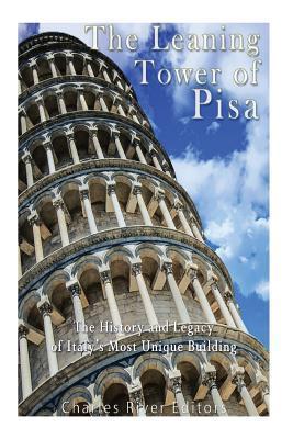 The Leaning Tower of Pisa: The History and Legacy of Italy's Most Unique Building - Charles River Editors