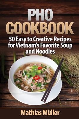 Pho Cookbook: 50 Easy to Creative Recipes for Vietnam's Favorite Soup and Noodles - Mathias Muller