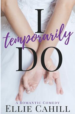 I Temporarily Do: A Romantic Comedy - Ellie Cahill