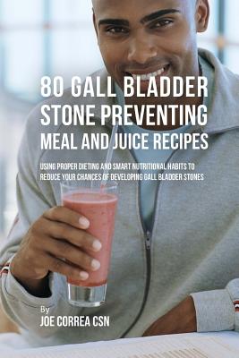 80 Gallbladder Stone Preventing Meal and Juice Recipes: Using Proper Dieting and Smart Nutritional Habits to Reduce Your Chances of Developing Gall Bl - Joe Correa Csn