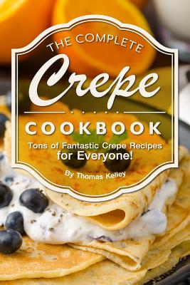 The Complete Crepe Cookbook: Tons of Fantastic Crepe Recipes for Everyone! - Thomas Kelley