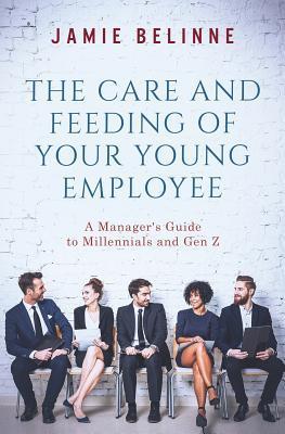 The Care and Feeding of Your Young Employee: A Manager's Guide to Millennials and Gen Z - Jamie Belinne