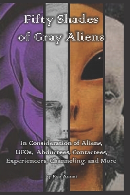 Fifty Shades of Gray Aliens: In Consideration of Aliens, UFOs, Abductees, Contactees, Experiencers, Channeling, and More - Ken Ammi