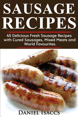 Sausage Recipes: Sausage Making Tips with 40 Delicious Homemade Sause Recipes, Pork, Turkey, Chicken, Sausages from Around the World. M - Daniel Isaccs