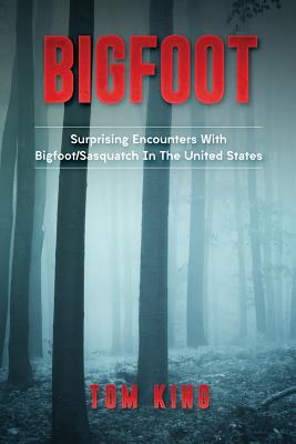 Bigfoot: Surprising Encounters With Bigfoot/Sasquatch In The United States - Tom King