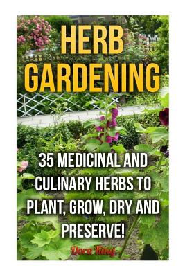 Herb Gardening: 35 Medicinal and Culinary Herbs to Plant, Grow, Dry and Preserve! - Dora King