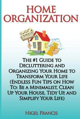 Home Organization: The #1 Guide to Decluttering and Organizing Your Home to Transform Your Life: (Endless Fun Tips On How To: Be a Minima - Nigel Francis