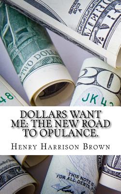 Dollars Want Me: The New Road to Opulance. - Henry Harrison Brown
