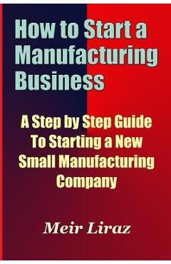 Poza produsului How to Start a Manufacturing Business - A Step by Step Guide to Starting a New Small Manufacturing Company - Meir Liraz