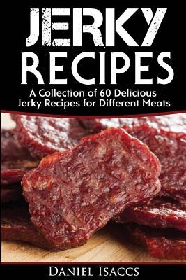 Jerky Recipes: Delicious Jerky Recipes, a Jerky Cookbook with Beef, Turkey, Fish, Game, Venison. Ultimate Jerky Making, Impress Frien - Daniel Isaccs