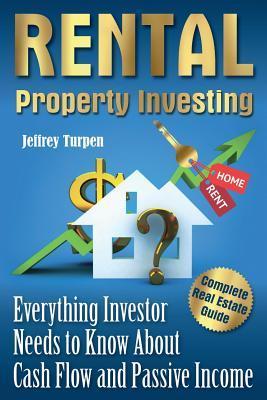 Rental Property Investing: Complete Real Estate Guide. Everything Investor Needs to Know About Cash Flow and Passive Income - Jeffrey Turpen