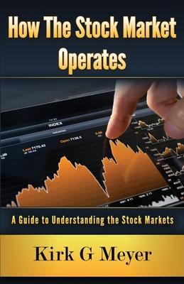 How the Stock Market Operates: : A Guide to Understanding the Stock Markets - Kirk G. Meyer