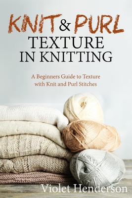 Knitting: Knit and Purl Texture in Knitting A Beginners Guide to Texture with Kn - Violet Henderson