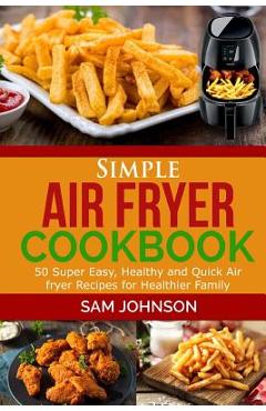 Coperta cărții 'Simple Air Fryer cookbook: 50 Super Easy, Healthy and Quick Air fryer Recipes for Healthier Family - Sam Johnson'