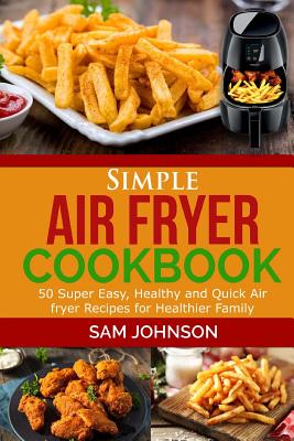 Coperta cărții 'Simple Air Fryer cookbook: 50 Super Easy, Healthy and Quick Air fryer Recipes for Healthier Family - Sam Johnson'