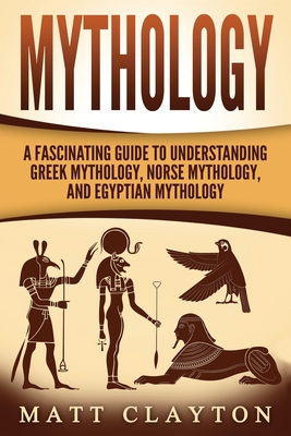 Mythology: A Fascinating Guide to Understanding Greek Mythology, Norse Mythology, and Egyptian Mythology - Matt Clayton