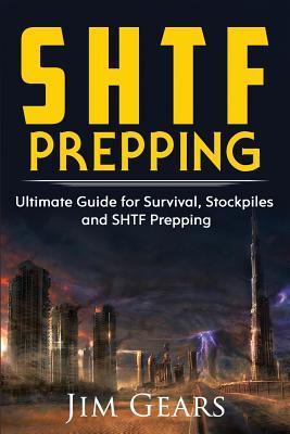 SHTF Prepping: SHTF PREPPING - Be Prepared with SHTF Stockpiles, Home Defense, Living Off grid, DIY Prepper Projects, Homesteading, s - Jim Gears