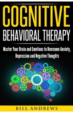 Poza produsului Cognitive Behavioral Therapy: Master Your Brain and Emotions to Overcome Anxiety, Depression and Negative Thoughts - Bill Andrews