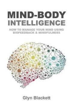 Coperta cărții 'Mind-Body Intelligence: How to Manage Your Mind Using Biofeedback & Mindfulness - Glyn Blackett'
