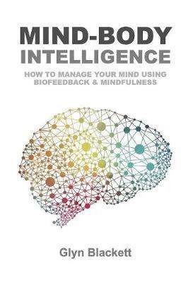 Mind-Body Intelligence: How to Manage Your Mind Using Biofeedback & Mindfulness - Glyn Blackett