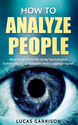 How to Analyze People: Read People Instantly Using Psychological Techniques, Social Skills, and Body Language Signals - Lucas Garrison