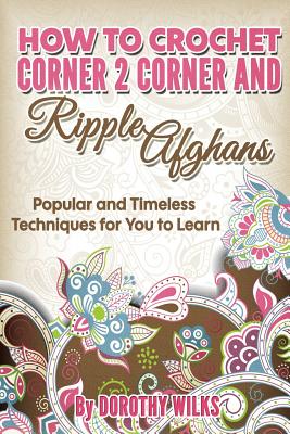 How to Crochet Corner 2 Corner and Ripple Afghans: Popular and Timeless Techniques for You to Learn - Dorothy Wilks