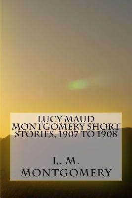 Lucy Maud Montgomery Short Stories, 1907 to 1908 - L. M. Montgomery
