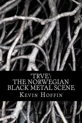 'trve': The Norwegian Black Metal Scene: A Subcultural Study of Transgression through Music - Kevin Hoffin