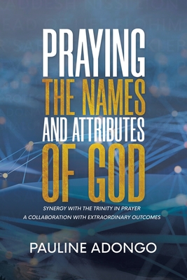 Praying the Names and Attributes of God: Synergy with the Trinity in Prayer a Collaboration with Extraordinary Outcomes - Pauline Adongo