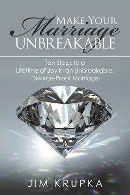 Make Your Marriage Unbreakable: Ten Steps to a Lifetime of Joy in an Unbreakable, Divorce-Proof Marriage - Jim Krupka