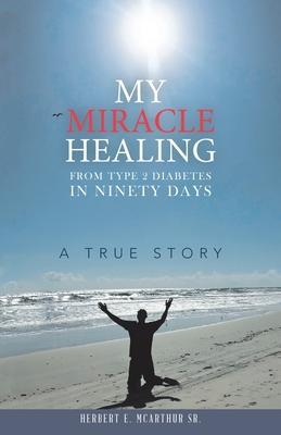 My Miracle Healing from Type 2 Diabetes in Ninety Days: A True Story - Herbert E. Mcarthur