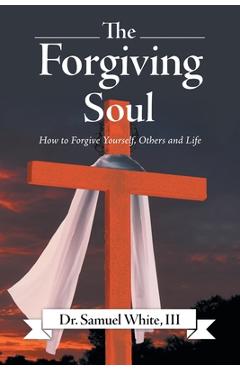 Coperta cărții 'The Forgiving Soul: How to Forgive Yourself, Others and Life - Samuel White'