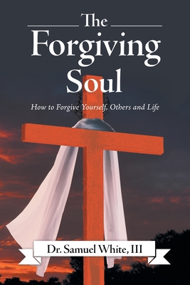 The Forgiving Soul: How to Forgive Yourself, Others and Life - Samuel White