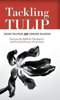 Tackling Tulip: Exposing the Biblical, Theological, and Practical Errors of Calvinism - Grant Ralston