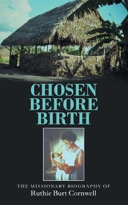 Chosen Before Birth: The Missionary Biography of Ruthie Burt Cornwell - Ruthie Burt Cornwell