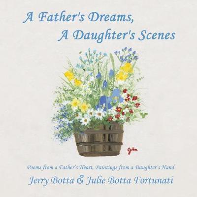 A Father's Dreams, a Daughter's Scenes: Poems from a Father's Heart, Paintings from a Daughter's Hand - Jerry Botta