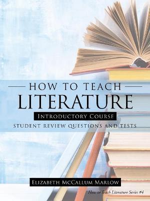 How to Teach Literature Introductory Course: Student Review Questions and Tests - Elizabeth Mccallum Marlow