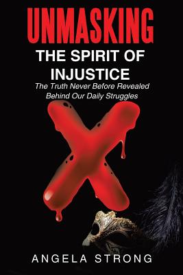 Unmasking the Spirit of Injustice: The Truth Never Before Revealed Behind Our Daily Struggles - Angela Strong