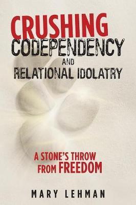 Crushing Codependency and Relational Idolatry: A Stone's Throw from Freedom - Mary Lehman