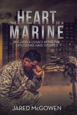 The Heart of a Marine: Building a Legacy After the Explosions Have Stopped - Jared Mcgowen