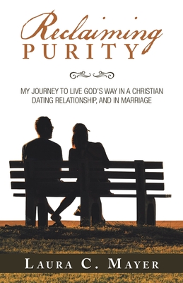 Reclaiming Purity: My Journey to Live God's Way in a Christian Dating Relationship, and in Marriage - Laura C. Mayer