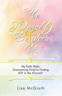Coperta cărții 'The Journey Between Us: My Faith Walk: Overcoming Grief to Finding Joy in the Journey - Lisa Mcgrath'