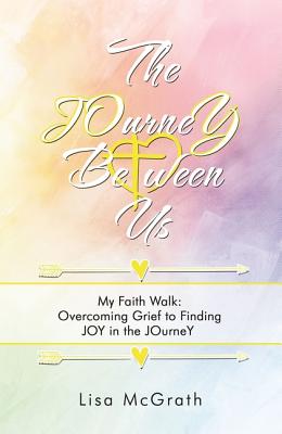 The Journey Between Us: My Faith Walk: Overcoming Grief to Finding Joy in the Journey - Lisa Mcgrath
