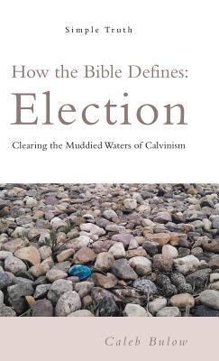 How the Bible Defines: Election: Clearing the Muddied Waters of Calvinism - Caleb Bulow