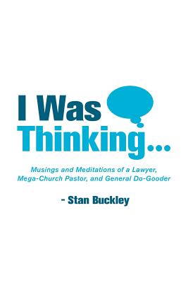 I Was Thinking . . .: Musings and Meditations from a Lawyer, Mega-Church Pastor, and General Do-Gooder - Stan Buckley