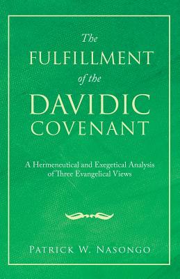 The Fulfillment of the Davidic Covenant: A Hermeneutical and Exegetical Analysis of Three Evangelical Views - Patrick W. Nasongo