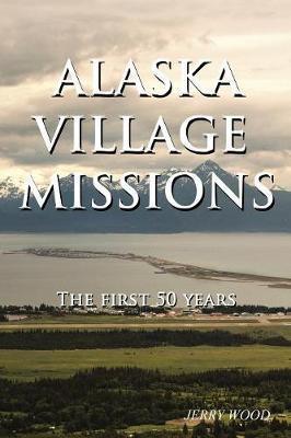 Alaska Village Missions: The First 50 Years - Jerry Wood