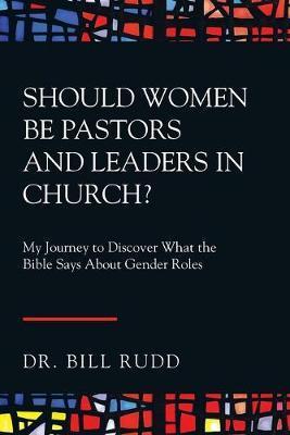 Should Women Be Pastors and Leaders in Church?: My Journey to Discover What the Bible Says About Gender Roles - Bill Rudd