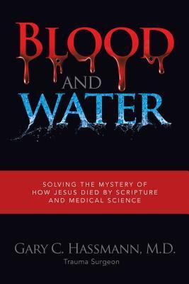 Blood and Water: Solving the Mystery of How Jesus Died by Scripture and Medical Science - M. D. Gary C. Hassmann