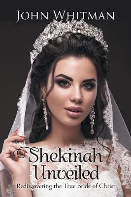 Shekinah Unveiled: Rediscovering the True Bride of Christ - John Whitman